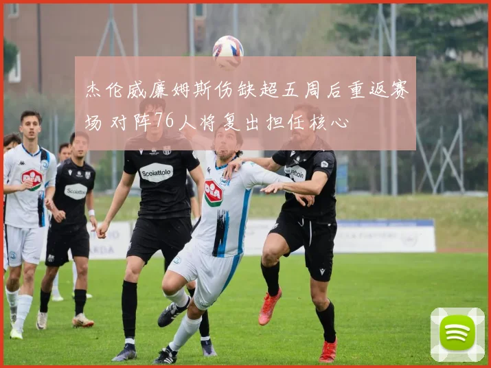 杰伦威廉姆斯伤缺超五周后重返赛场 对阵76人将复出担任核心