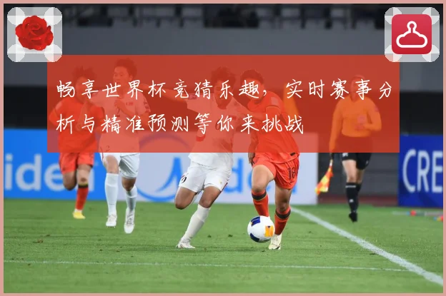 畅享世界杯竞猜乐趣，实时赛事分析与精准预测等你来挑战