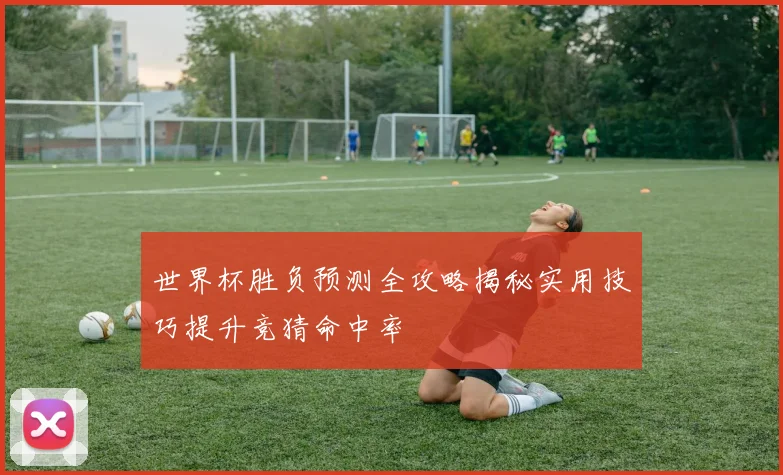 世界杯胜负预测全攻略揭秘实用技巧提升竞猜命中率