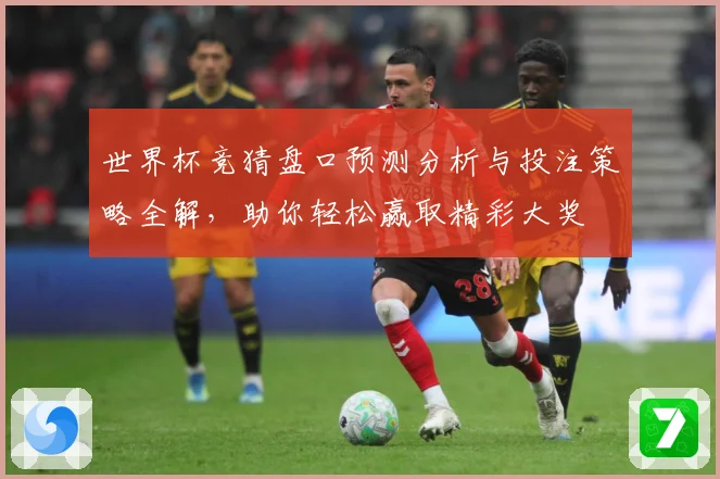世界杯竞猜盘口预测分析与投注策略全解，助你轻松赢取精彩大奖