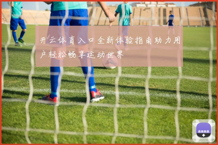 开云体育入口全新体验指南助力用户轻松畅享运动世界