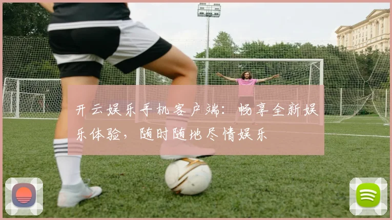 开云娱乐手机客户端：畅享全新娱乐体验，随时随地尽情娱乐