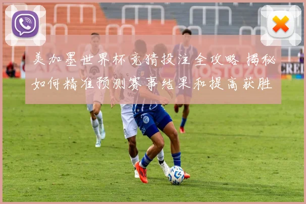 美加墨世界杯竞猜投注全攻略 揭秘如何精准预测赛事结果和提高获胜几率