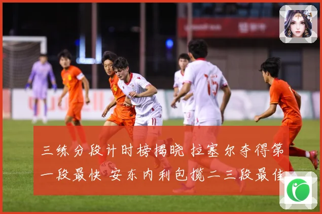 三练分段计时榜揭晓 拉塞尔夺得第一段最快 安东内利包揽二三段最佳成绩