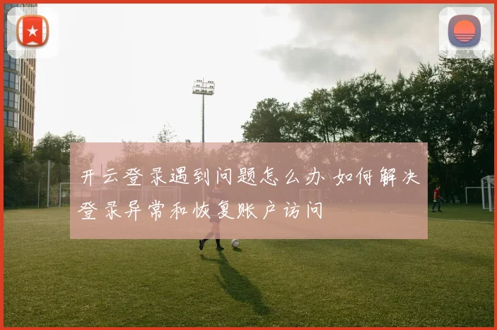 开云登录遇到问题怎么办 如何解决登录异常和恢复账户访问