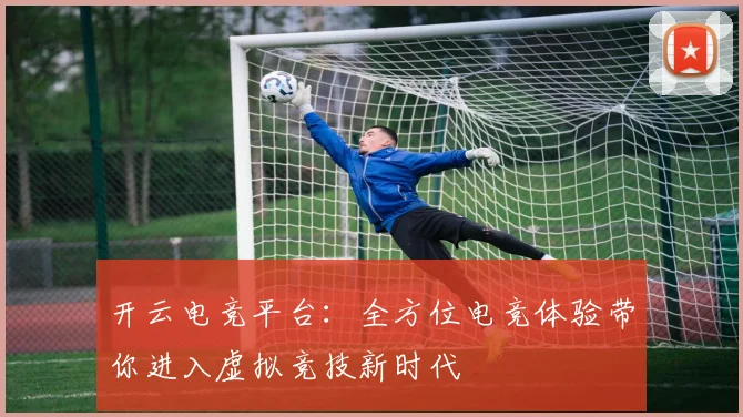 开云电竞平台：全方位电竞体验带你进入虚拟竞技新时代