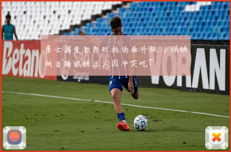勇士掘金激烈对抗场面升级 小佩顿纳吉梅尔顿三人因冲突吃T