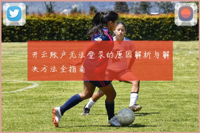 开云账户无法登录的原因解析与解决方法全指南