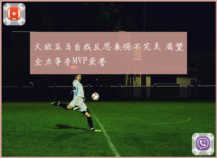 文班亚马自我反思表现不完美 渴望全力争夺MVP荣誉