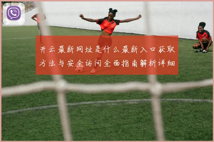 开云最新网址是什么最新入口获取方法与安全访问全面指南解析详细版