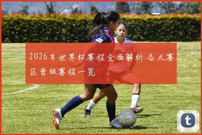 2026年世界杯赛程全面解析 各大赛区晋级赛程一览