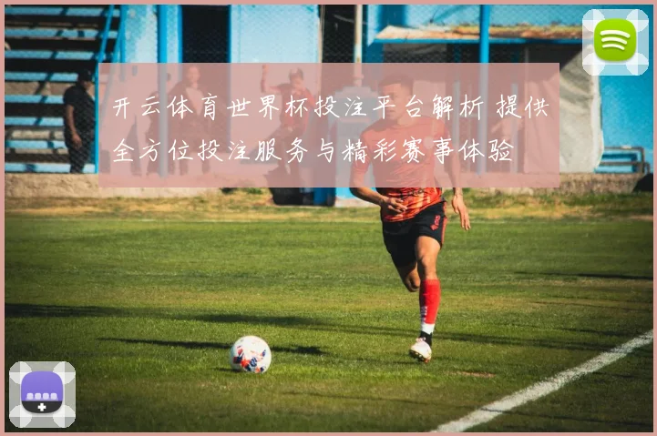 开云体育世界杯投注平台解析 提供全方位投注服务与精彩赛事体验