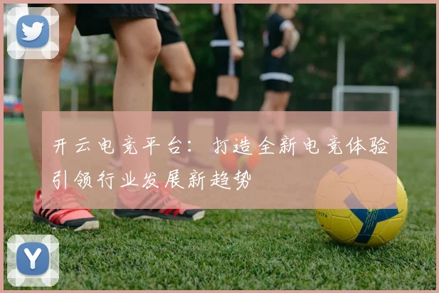 开云电竞平台：打造全新电竞体验引领行业发展新趋势