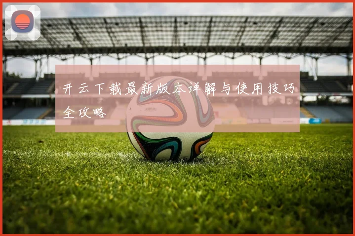 开云下载最新版本详解与使用技巧全攻略