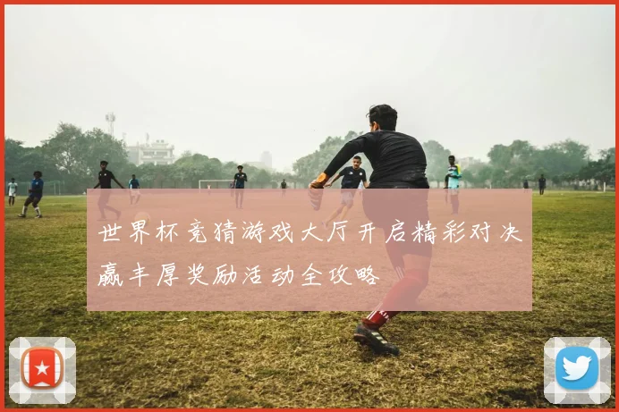 世界杯竞猜游戏大厅开启精彩对决赢丰厚奖励活动全攻略