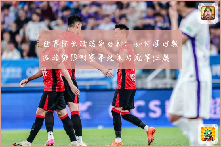 世界杯竞猜赔率分析：如何通过数据趋势预测赛事结果与冠军归属