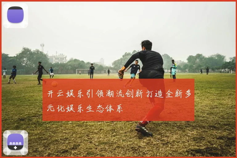 开云娱乐引领潮流创新打造全新多元化娱乐生态体系