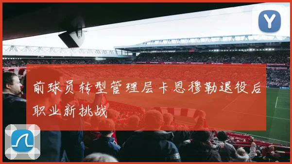 前球员转型管理层卡恩穆勒退役后职业新挑战
