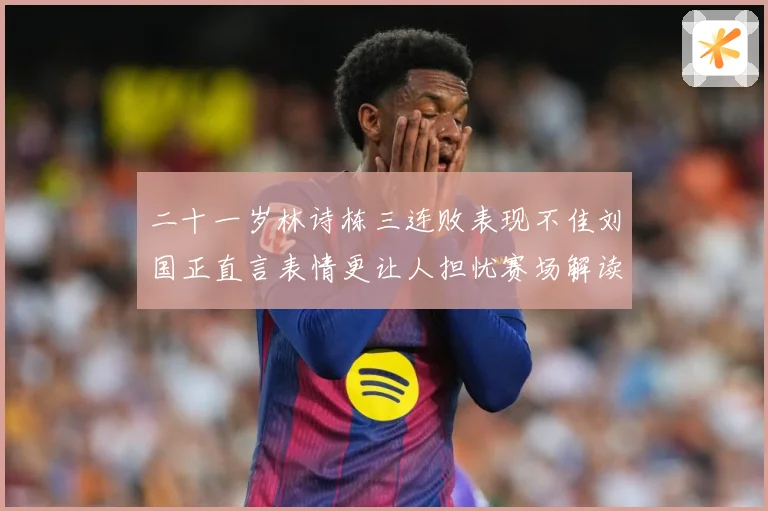 二十一岁林诗栋三连败表现不佳刘国正直言表情更让人担忧赛场解读
