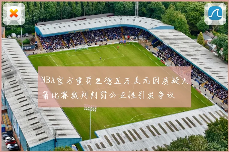 NBA官方重罚里德五万美元因质疑火箭比赛裁判判罚公正性引发争议