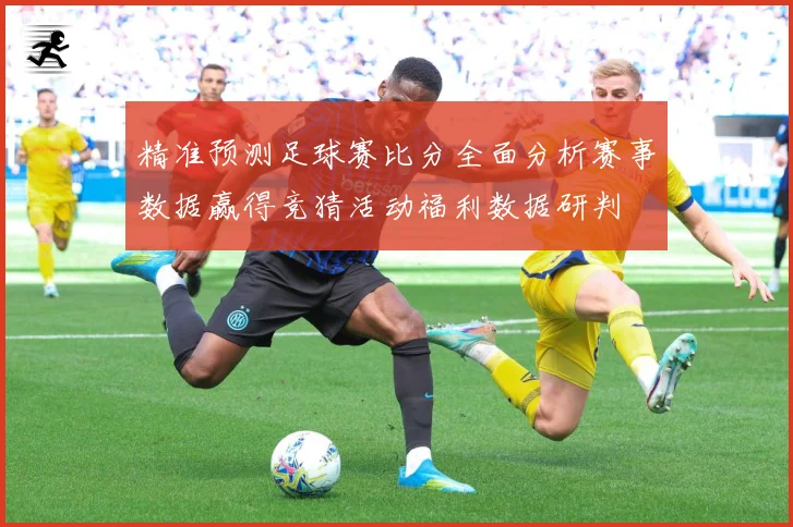 精准预测足球赛比分全面分析赛事数据赢得竞猜活动福利数据研判