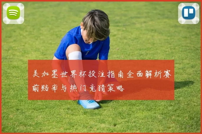 美加墨世界杯投注指南全面解析赛前赔率与热门竞猜策略