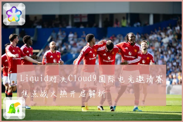Liquid对决Cloud9国际电竞邀请赛焦点战火热开启解析