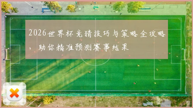 2026世界杯竞猜技巧与策略全攻略，助你精准预测赛事结果