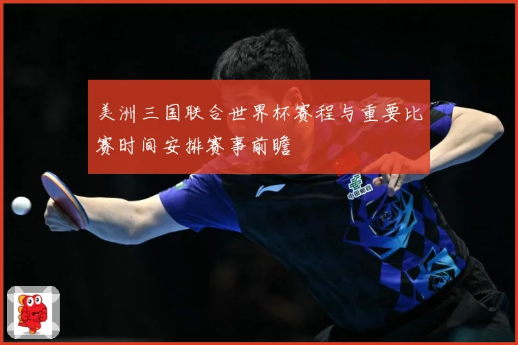 美洲三国联合世界杯赛程与重要比赛时间安排赛事前瞻