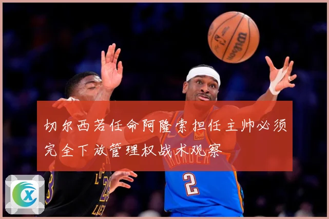 切尔西若任命阿隆索担任主帅必须完全下放管理权战术观察