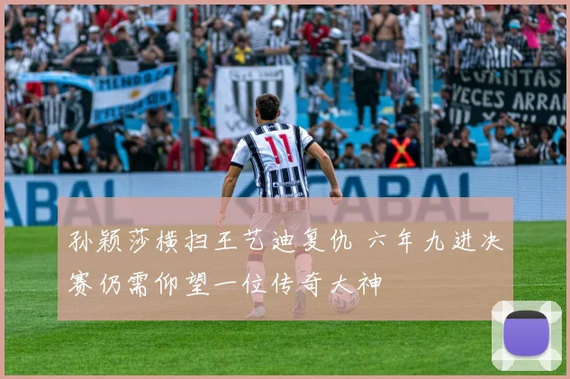 孙颖莎横扫王艺迪复仇 六年九进决赛仍需仰望一位传奇大神