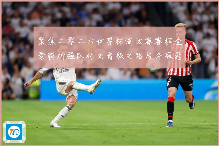 聚焦二零二六世界杯淘汰赛赛程全景解析强队对决晋级之路与夺冠悬数据研判