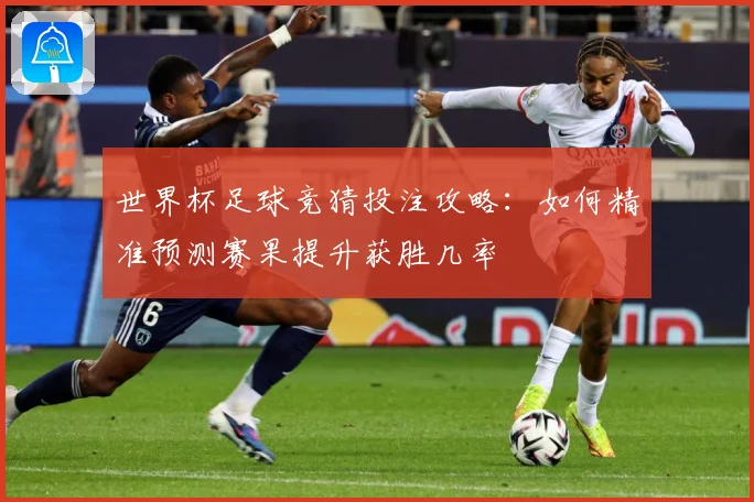 世界杯足球竞猜投注攻略：如何精准预测赛果提升获胜几率