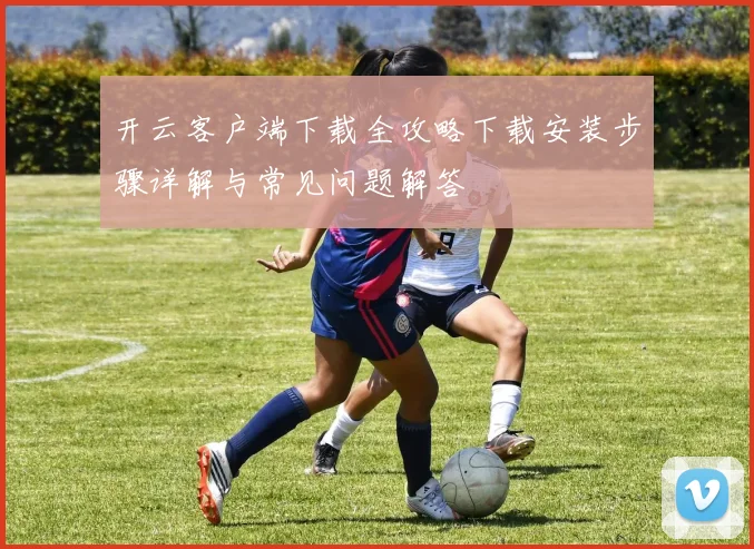 开云客户端下载全攻略下载安装步骤详解与常见问题解答
