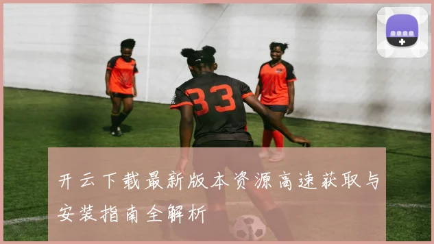 开云下载最新版本资源高速获取与安装指南全解析