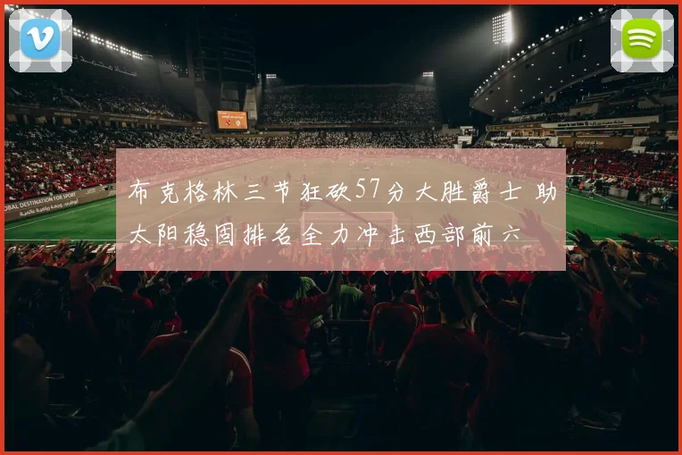 布克格林三节狂砍57分大胜爵士 助太阳稳固排名全力冲击西部前六