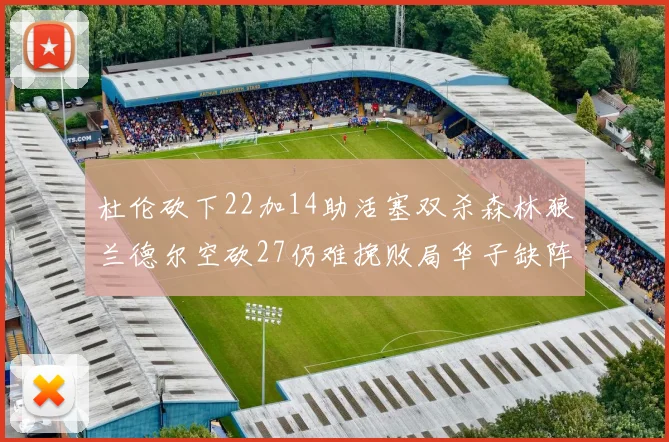 杜伦砍下22加14助活塞双杀森林狼兰德尔空砍27仍难挽败局华子缺阵错失奖项