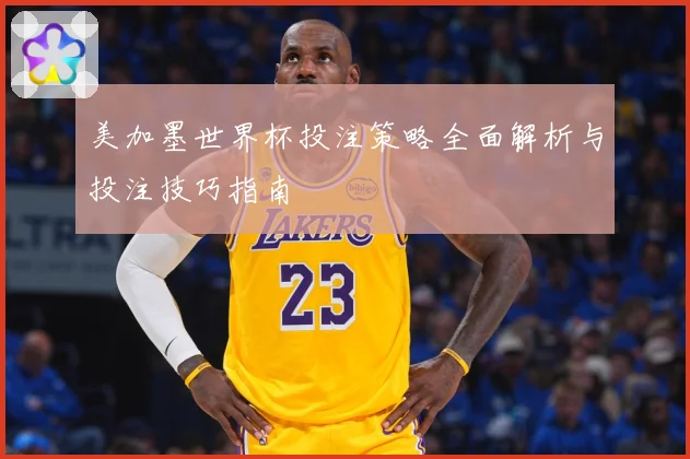 美加墨世界杯投注策略全面解析与投注技巧指南