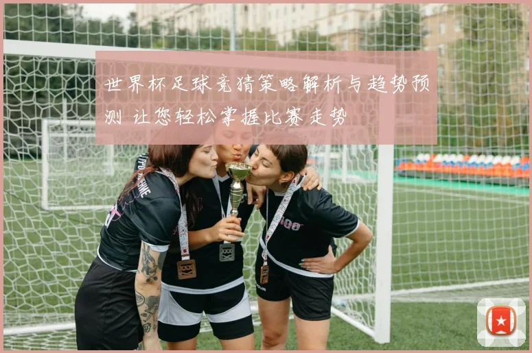 世界杯足球竞猜策略解析与趋势预测 让您轻松掌握比赛走势