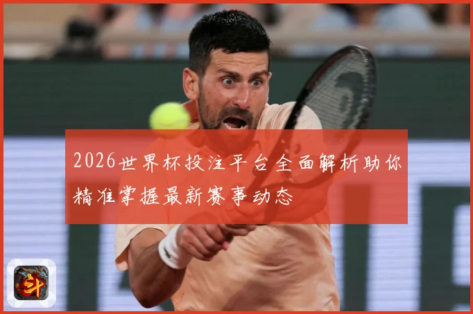 2026世界杯投注平台全面解析助你精准掌握最新赛事动态