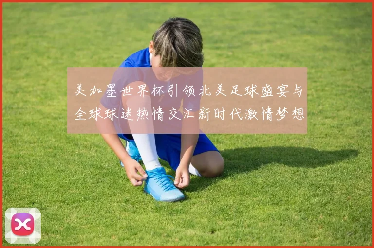 美加墨世界杯引领北美足球盛宴与全球球迷热情交汇新时代激情梦想