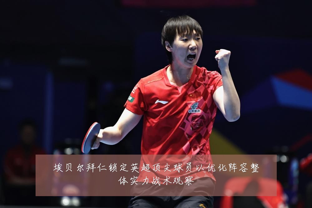 埃贝尔拜仁锁定英超顶尖球员以优化阵容整体实力战术观察