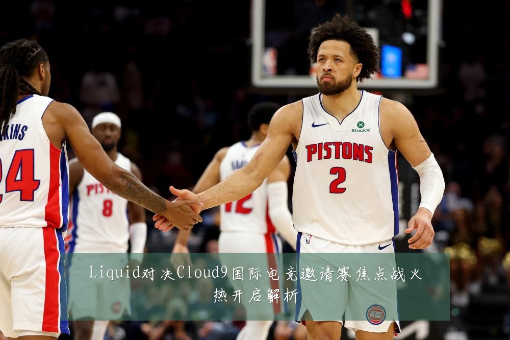 Liquid对决Cloud9国际电竞邀请赛焦点战火热开启解析